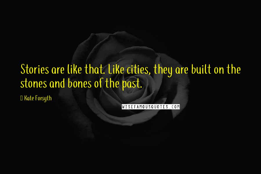 Kate Forsyth quotes: Stories are like that. Like cities, they are built on the stones and bones of the past.