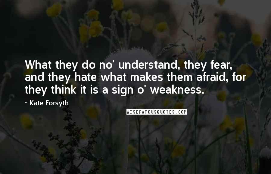 Kate Forsyth quotes: What they do no' understand, they fear, and they hate what makes them afraid, for they think it is a sign o' weakness.
