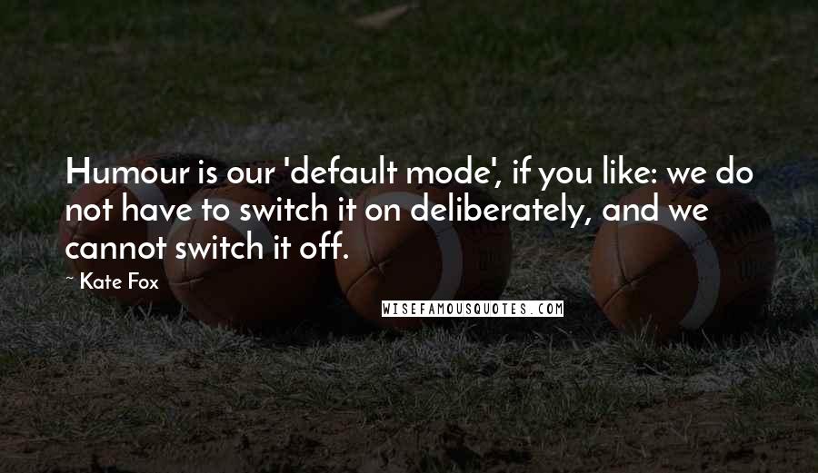 Kate Fox quotes: Humour is our 'default mode', if you like: we do not have to switch it on deliberately, and we cannot switch it off.