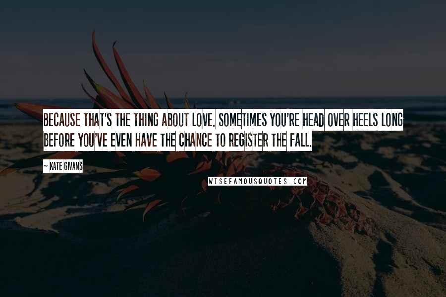 Kate Givans quotes: Because that's the thing about love. Sometimes you're head over heels long before you've even have the chance to register the fall.