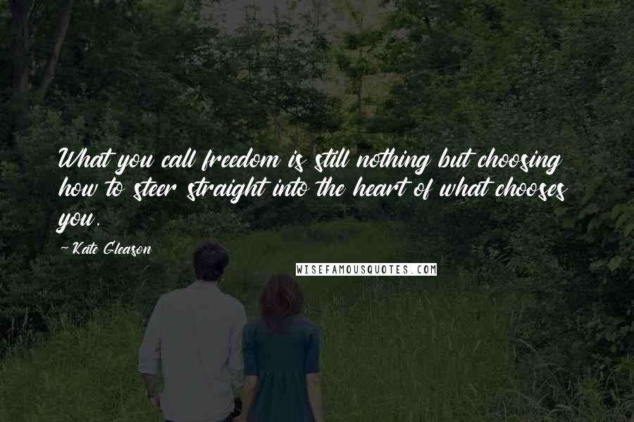 Kate Gleason quotes: What you call freedom is still nothing but choosing how to steer straight into the heart of what chooses you.