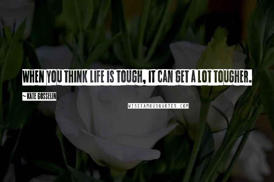 Kate Gosselin quotes: When you think life is tough, it can get a lot tougher.