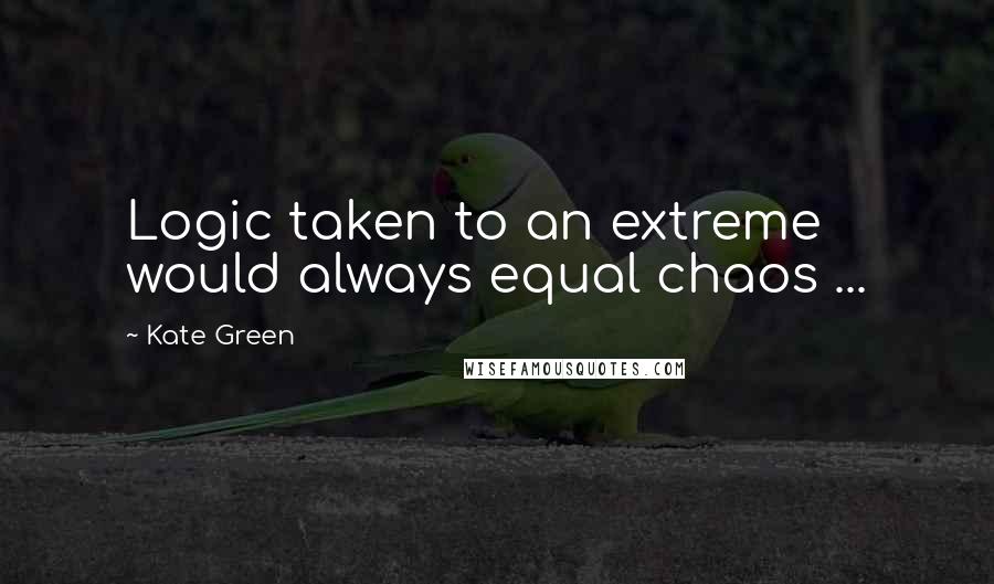 Kate Green quotes: Logic taken to an extreme would always equal chaos ...