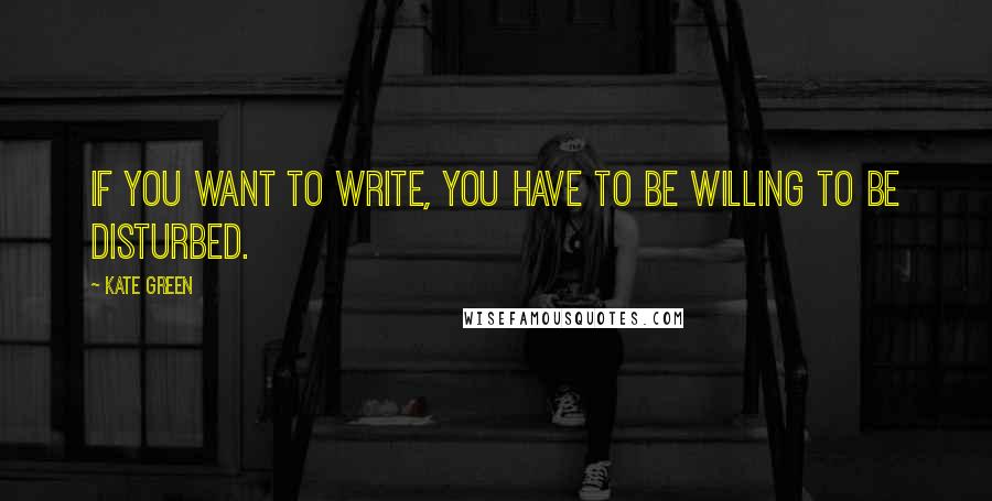 Kate Green quotes: If you want to write, you have to be willing to be disturbed.