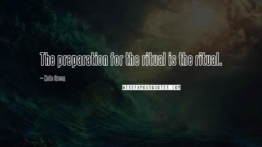 Kate Green quotes: The preparation for the ritual is the ritual.