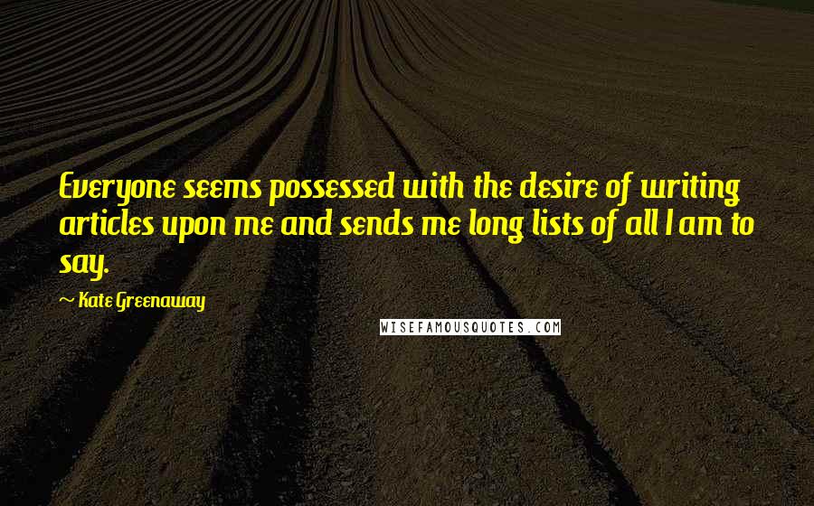 Kate Greenaway quotes: Everyone seems possessed with the desire of writing articles upon me and sends me long lists of all I am to say.