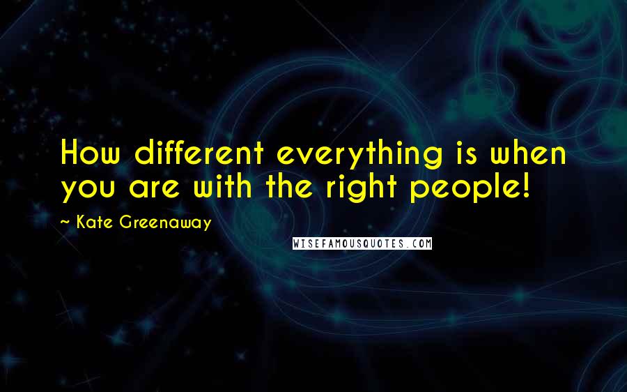Kate Greenaway quotes: How different everything is when you are with the right people!