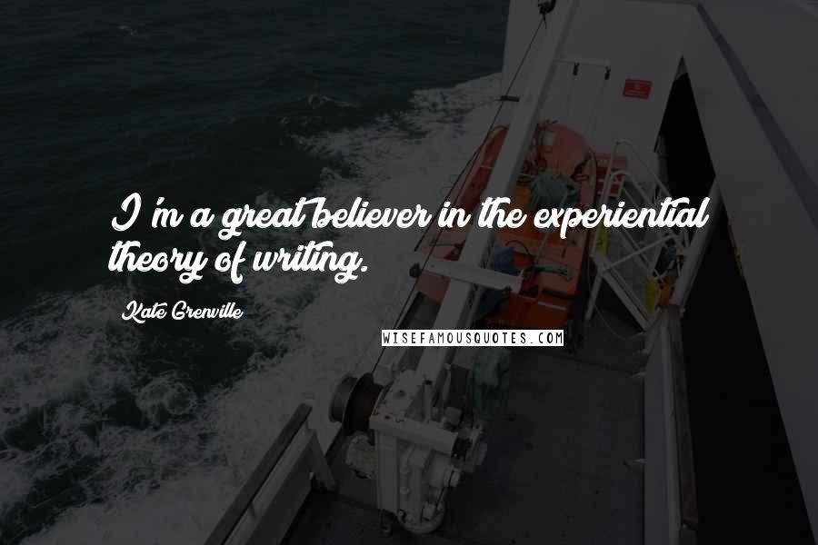 Kate Grenville quotes: I'm a great believer in the experiential theory of writing.