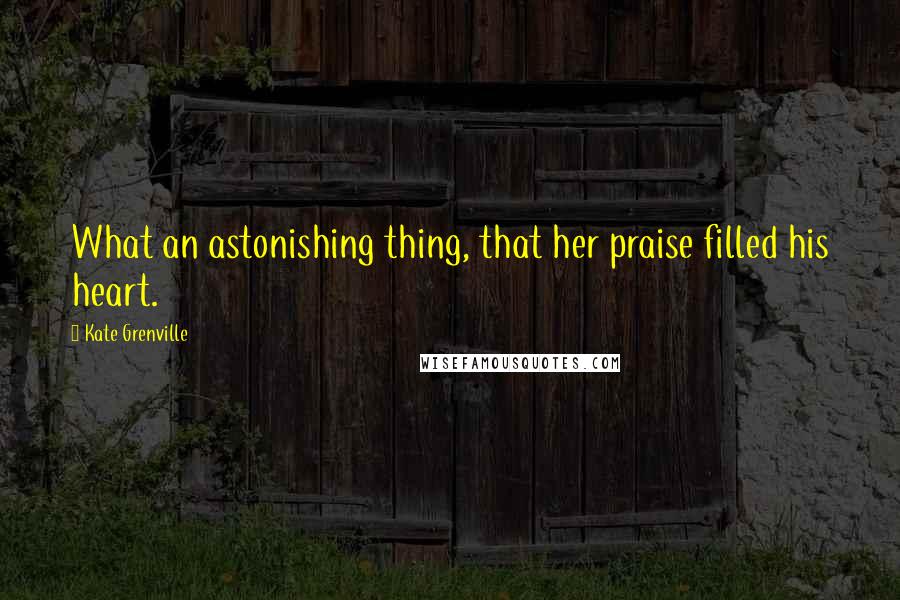 Kate Grenville quotes: What an astonishing thing, that her praise filled his heart.