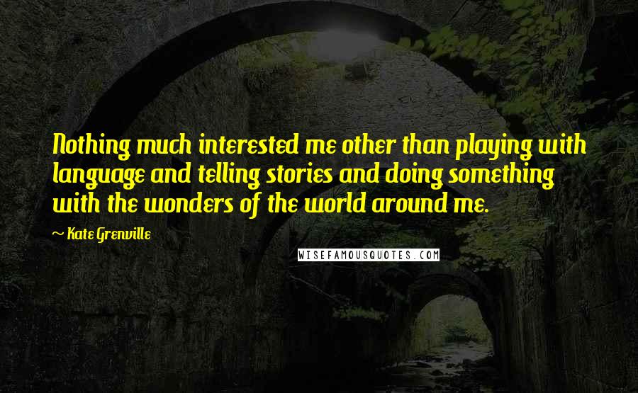 Kate Grenville quotes: Nothing much interested me other than playing with language and telling stories and doing something with the wonders of the world around me. Kate Grenville quotes: Nothing much interested me other than playing with language and telling stories and doing something with the wonders of the world around me.