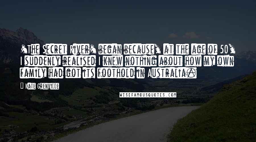 Kate Grenville quotes: 'The Secret River' began because, at the age of 50, I suddenly realised I knew nothing about how my own family had got its foothold in Australia.