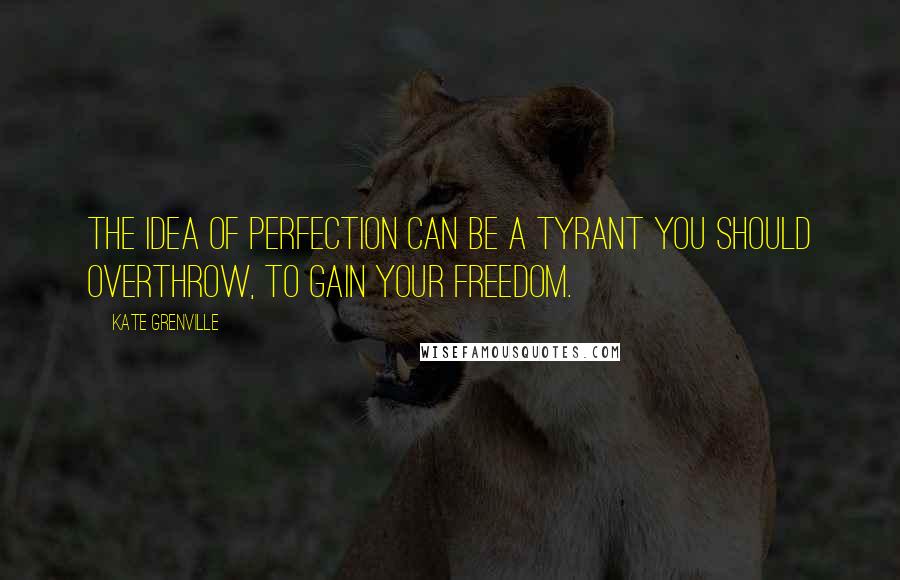 Kate Grenville quotes: The idea of perfection can be a tyrant you should overthrow, to gain your freedom.