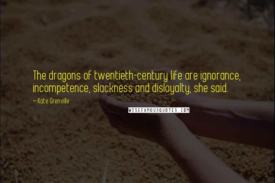 Kate Grenville quotes: The dragons of twentieth-century life are ignorance, incompetence, slackness and disloyalty, she said.