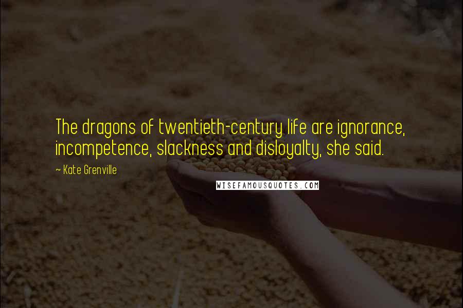 Kate Grenville quotes: The dragons of twentieth-century life are ignorance, incompetence, slackness and disloyalty, she said. Kate Grenville quotes: The dragons of twentieth-century life are ignorance, incompetence, slackness and disloyalty, she said.