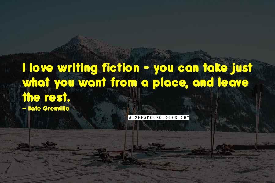 Kate Grenville quotes: I love writing fiction - you can take just what you want from a place, and leave the rest.