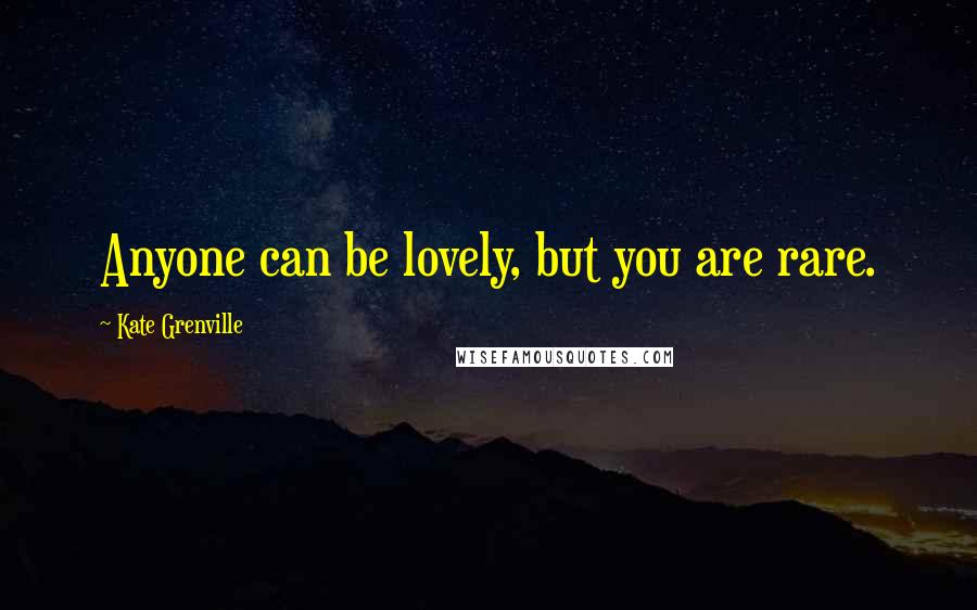 Kate Grenville quotes: Anyone can be lovely, but you are rare.