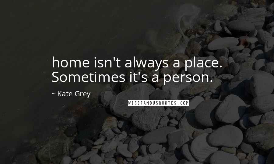 Kate Grey quotes: home isn't always a place. Sometimes it's a person.