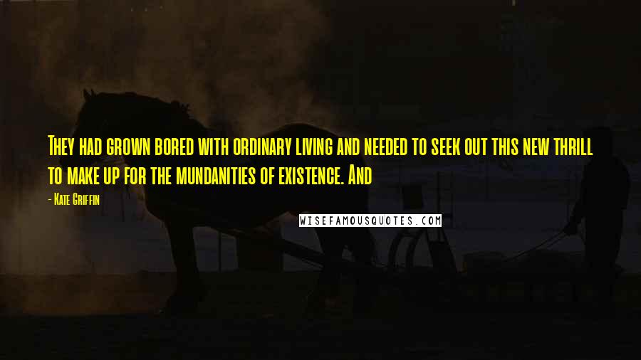 Kate Griffin quotes: They had grown bored with ordinary living and needed to seek out this new thrill to make up for the mundanities of existence. And Kate Griffin quotes: They had grown bored with ordinary living and needed to seek out this new thrill to make up for the mundanities of existence. And
