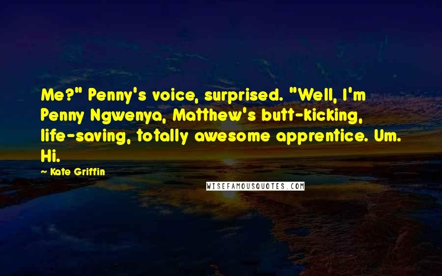 Kate Griffin quotes: Me?" Penny's voice, surprised. "Well, I'm Penny Ngwenya, Matthew's butt-kicking, life-saving, totally awesome apprentice. Um. Hi. Kate Griffin quotes: Me?" Penny's voice, surprised. "Well, I'm Penny Ngwenya, Matthew's butt-kicking, life-saving, totally awesome apprentice. Um. Hi.
