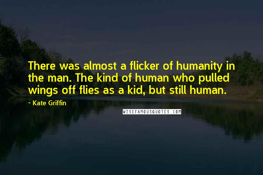 Kate Griffin quotes: There was almost a flicker of humanity in the man. The kind of human who pulled wings off flies as a kid, but still human. Kate Griffin quotes: There was almost a flicker of humanity in the man. The kind of human who pulled wings off flies as a kid, but still human.
