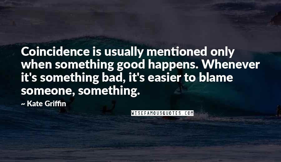 Kate Griffin quotes: Coincidence is usually mentioned only when something good happens. Whenever it's something bad, it's easier to blame someone, something. Kate Griffin quotes: Coincidence is usually mentioned only when something good happens. Whenever it's something bad, it's easier to blame someone, something.