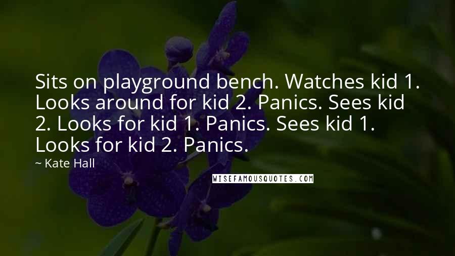 Kate Hall quotes: Sits on playground bench. Watches kid 1. Looks around for kid 2. Panics. Sees kid 2. Looks for kid 1. Panics. Sees kid 1. Looks for kid 2. Panics.