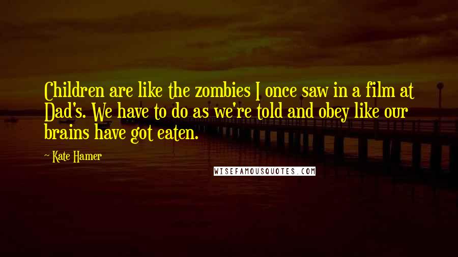 Kate Hamer quotes: Children are like the zombies I once saw in a film at Dad's. We have to do as we're told and obey like our brains have got eaten.