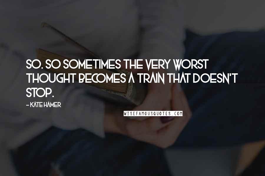 Kate Hamer quotes: so. So sometimes the very worst thought becomes a train that doesn't stop.