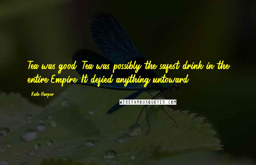 Kate Harper quotes: Tea was good. Tea was possibly the safest drink in the entire Empire. It defied anything untoward.