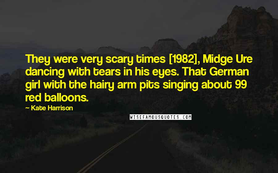 Kate Harrison quotes: They were very scary times [1982], Midge Ure dancing with tears in his eyes. That German girl with the hairy arm pits singing about 99 red balloons.