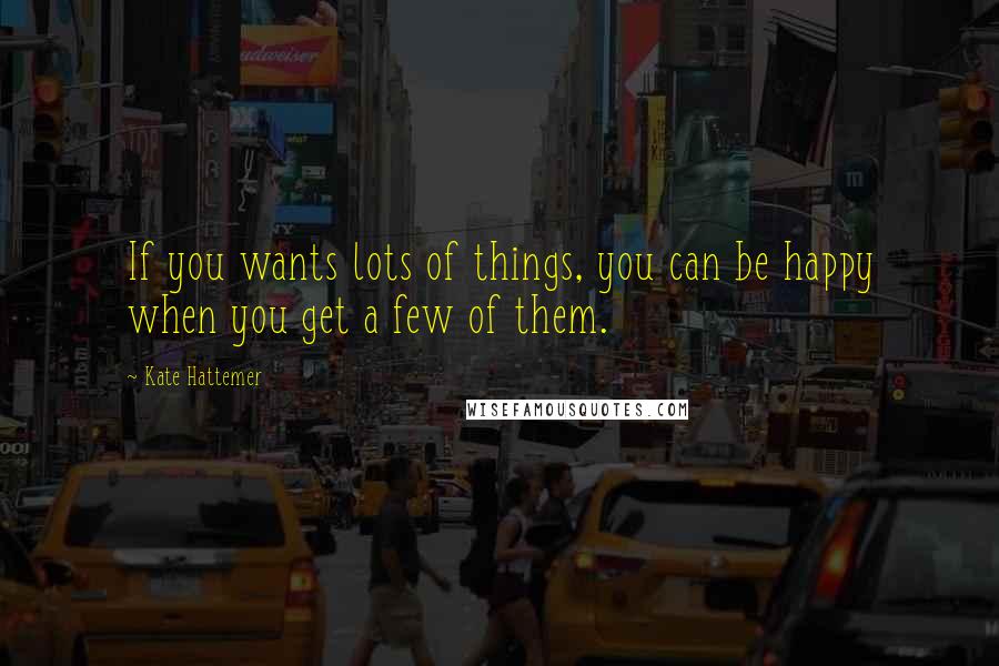 Kate Hattemer quotes: If you wants lots of things, you can be happy when you get a few of them.
