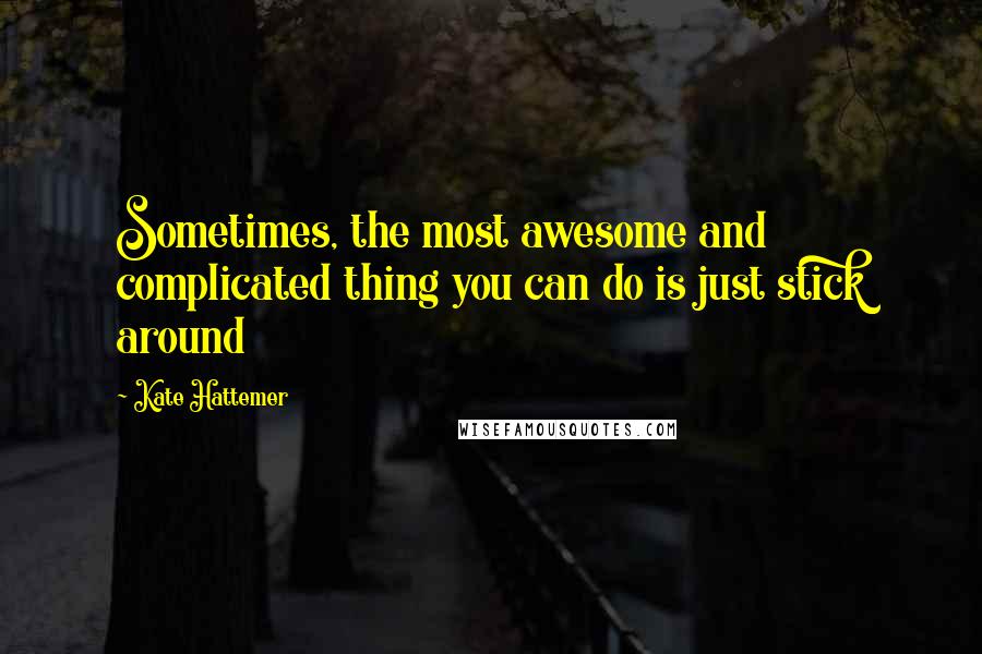 Kate Hattemer quotes: Sometimes, the most awesome and complicated thing you can do is just stick around