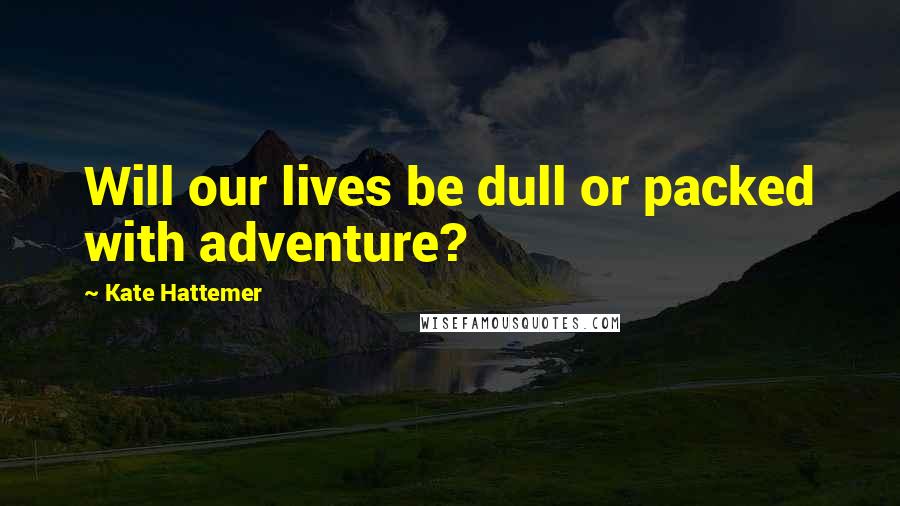Kate Hattemer quotes: Will our lives be dull or packed with adventure? Kate Hattemer quotes: Will our lives be dull or packed with adventure?
