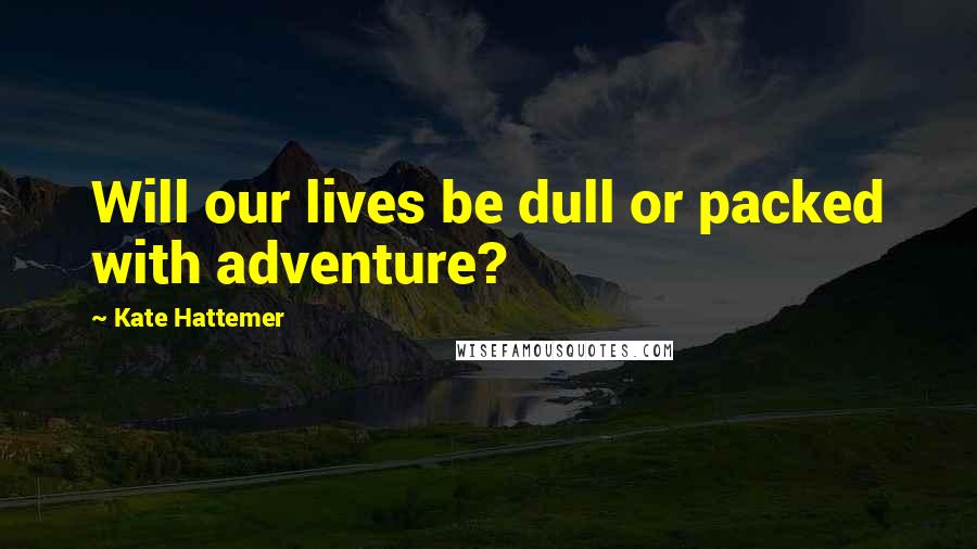 Kate Hattemer quotes: Will our lives be dull or packed with adventure?