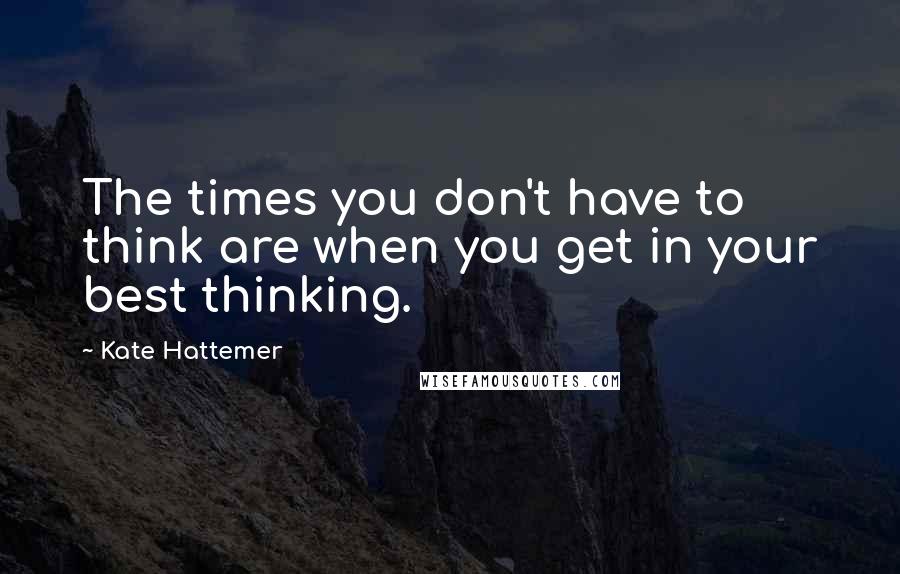 Kate Hattemer quotes: The times you don't have to think are when you get in your best thinking. Kate Hattemer quotes: The times you don't have to think are when you get in your best thinking.