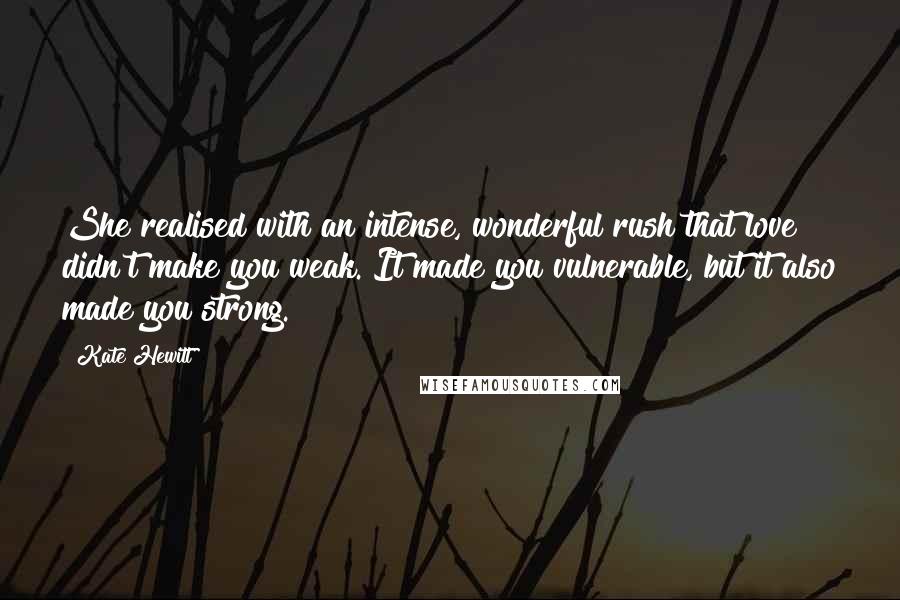 Kate Hewitt quotes: She realised with an intense, wonderful rush that love didn't make you weak. It made you vulnerable, but it also made you strong.