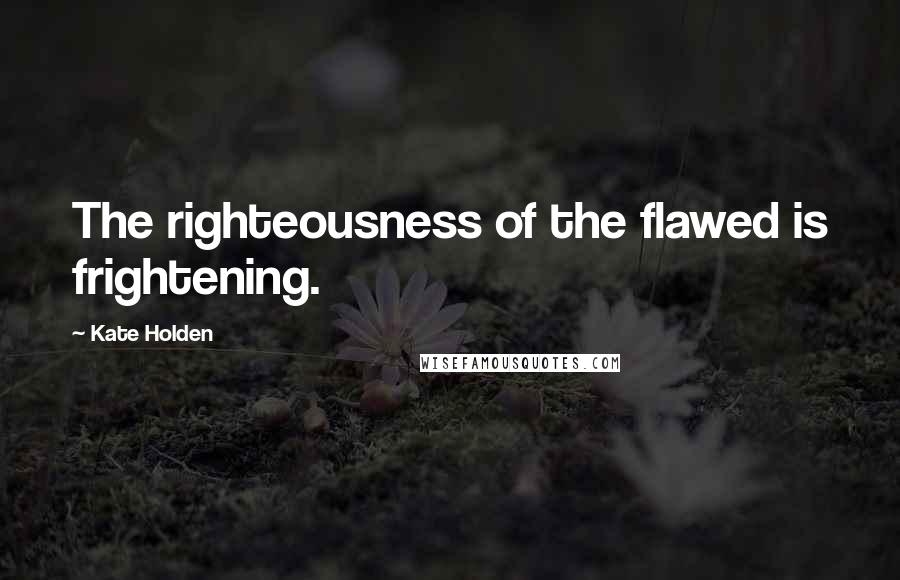 Kate Holden quotes: The righteousness of the flawed is frightening.