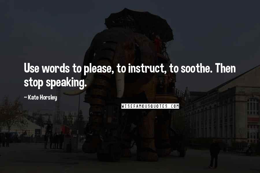 Kate Horsley quotes: Use words to please, to instruct, to soothe. Then stop speaking.