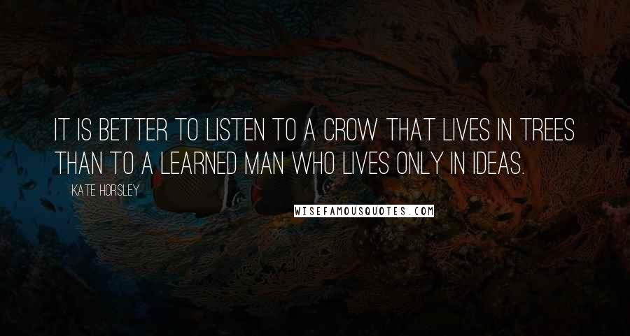 Kate Horsley quotes: It is better to listen to a crow that lives in trees than to a learned man who lives only in ideas.