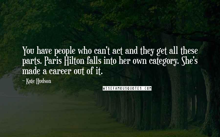 Kate Hudson quotes: You have people who can't act and they get all these parts. Paris Hilton falls into her own category. She's made a career out of it.