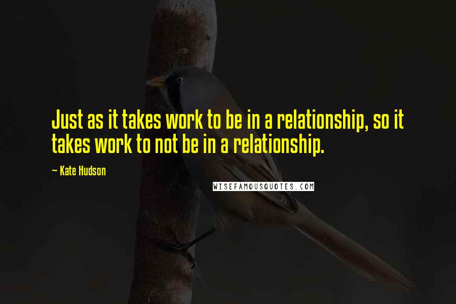 Kate Hudson quotes: Just as it takes work to be in a relationship, so it takes work to not be in a relationship.