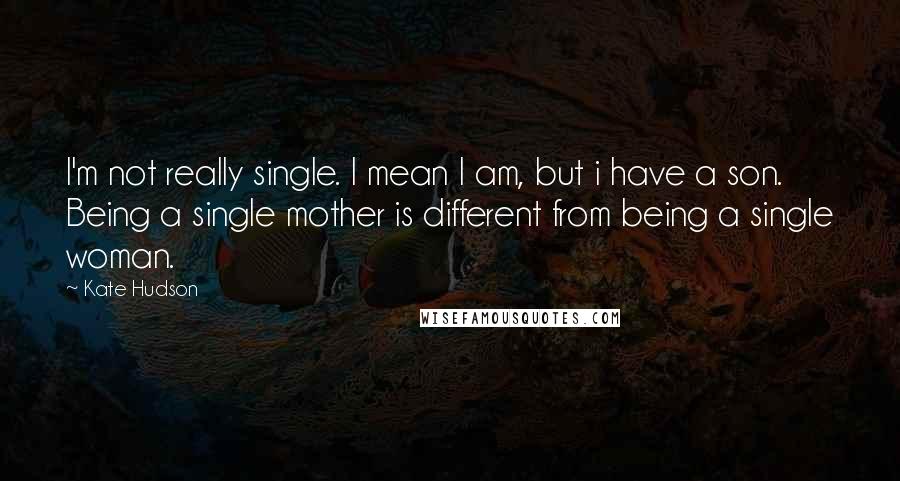 Kate Hudson quotes: I'm not really single. I mean I am, but i have a son. Being a single mother is different from being a single woman.