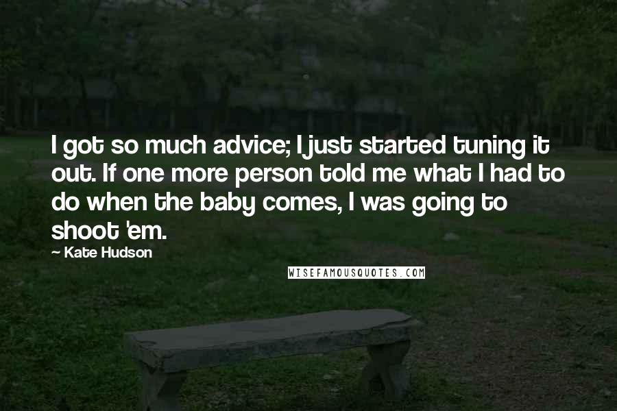 Kate Hudson quotes: I got so much advice; I just started tuning it out. If one more person told me what I had to do when the baby comes, I was going to