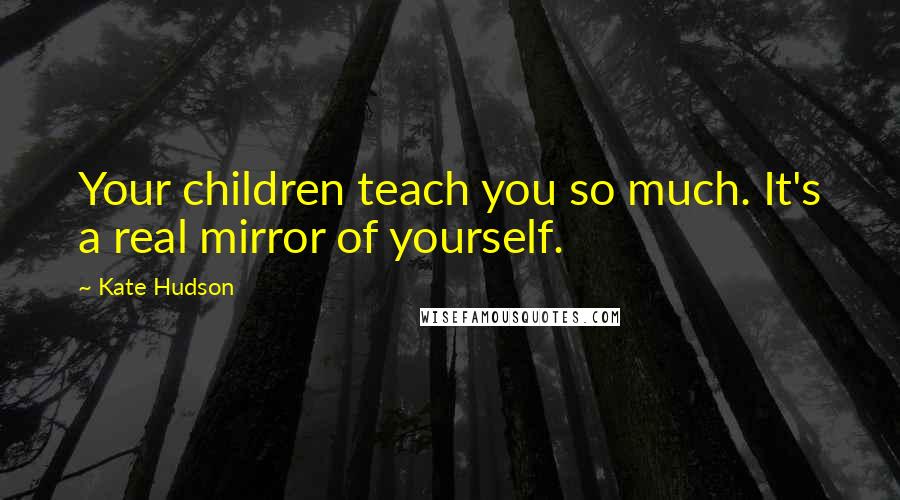 Kate Hudson quotes: Your children teach you so much. It's a real mirror of yourself.