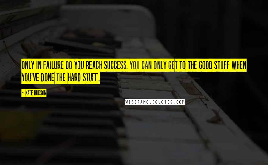 Kate Hudson quotes: Only in failure do you reach success. You can only get to the good stuff when you've done the hard stuff.