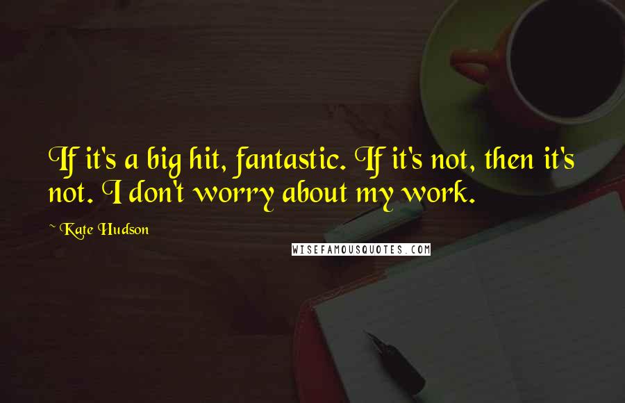 Kate Hudson quotes: If it's a big hit, fantastic. If it's not, then it's not. I don't worry about my work.