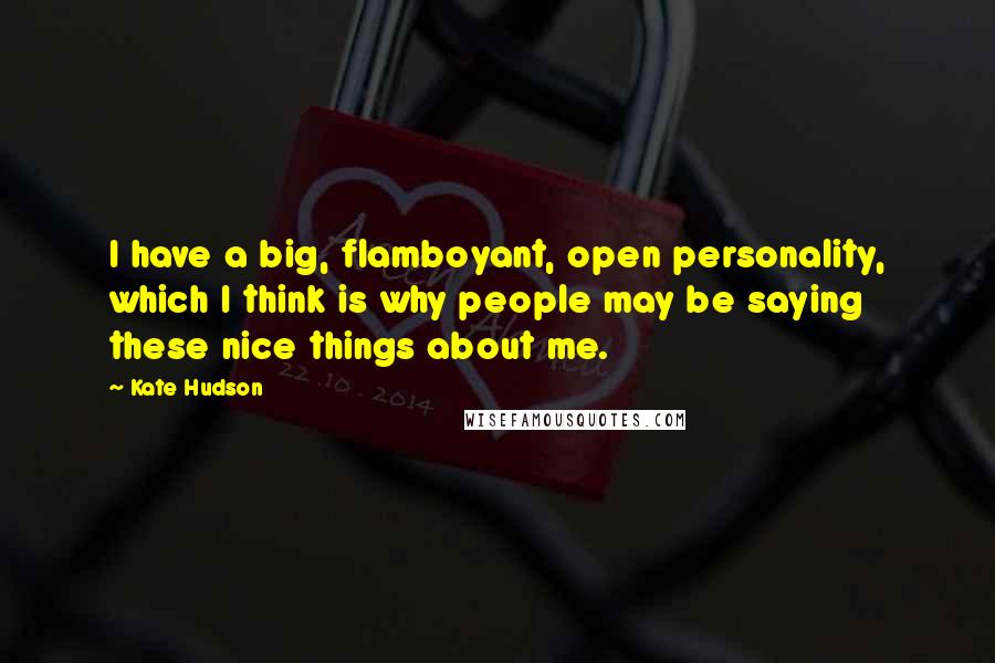Kate Hudson quotes: I have a big, flamboyant, open personality, which I think is why people may be saying these nice things about me. Kate Hudson quotes: I have a big, flamboyant, open personality, which I think is why people may be saying these nice things about me.