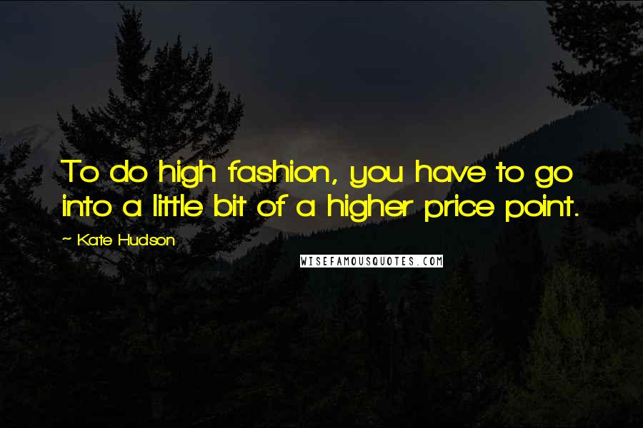 Kate Hudson quotes: To do high fashion, you have to go into a little bit of a higher price point.