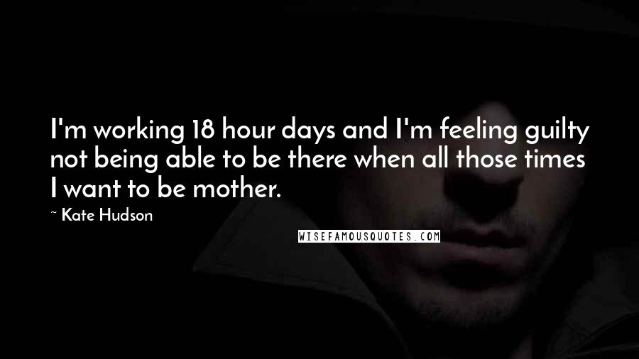 Kate Hudson quotes: I'm working 18 hour days and I'm feeling guilty not being able to be there when all those times I want to be mother. Kate Hudson quotes: I'm working 18 hour days and I'm feeling guilty not being able to be there when all those times I want to be mother.