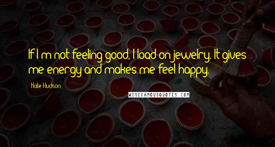 Kate Hudson quotes: If I'm not feeling good, I load on jewelry. It gives me energy and makes me feel happy.